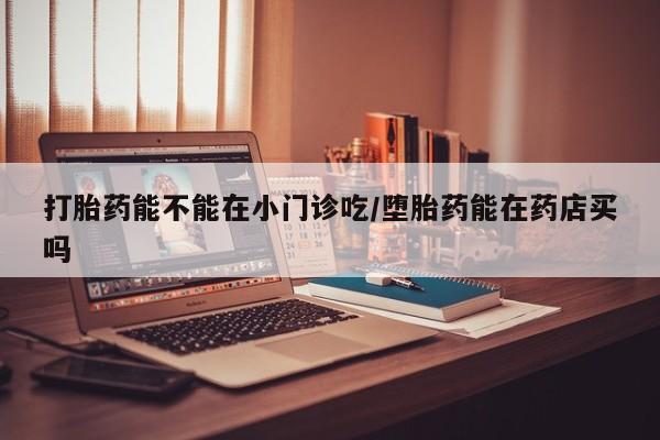网上哪里可以买米非和米索，打胎药能不能在小门诊吃/堕胎药能在药店买吗
