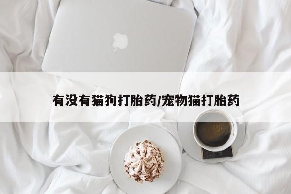 网上哪里可以买米非和米索，有没有猫狗打胎药/宠物猫打胎药