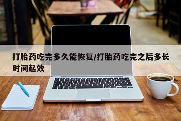 网上哪里可以买米非和米索，打胎药吃完多久能恢复/打胎药吃完之后多长时间起效