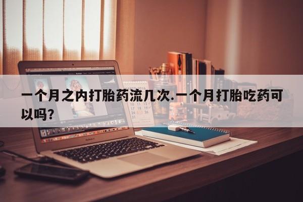网上哪里可以买米非和米索，一个月之内打胎药流几次.一个月打胎吃药可以吗？