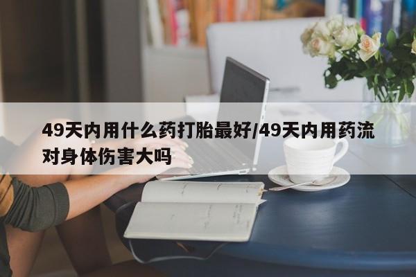 网上哪里可以买米非和米索，49天内用什么药打胎最好/49天内用药流对身体伤害大吗