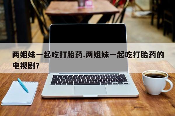 网上哪里可以买米非和米索，两姐妹一起吃打胎药.两姐妹一起吃打胎药的电视剧？