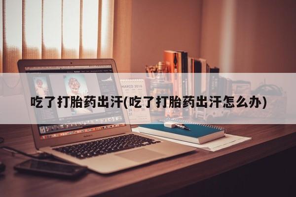 网上哪里可以买米非和米索，吃了打胎药出汗(吃了打胎药出汗怎么办)