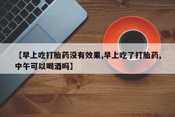 网上哪里可以买米非和米索，【早上吃打胎药没有效果,早上吃了打胎药,中午可以喝酒吗】
