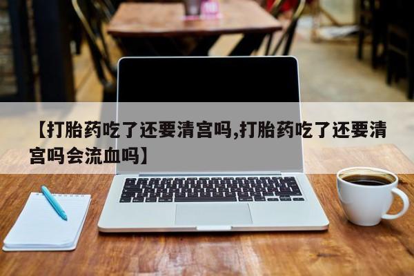 网上哪里可以买米非和米索，【打胎药吃了还要清宫吗,打胎药吃了还要清宫吗会流血吗】