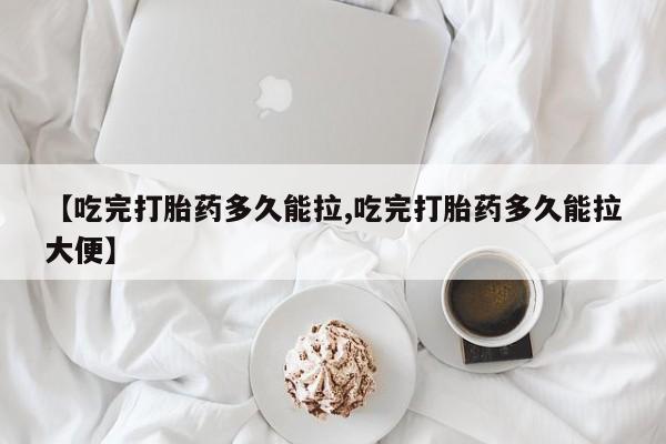 网上哪里可以买米非和米索，【吃完打胎药多久能拉,吃完打胎药多久能拉大便】