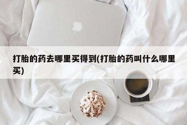 网上哪里可以买米非和米索，打胎的药去哪里买得到(打胎的药叫什么哪里买)