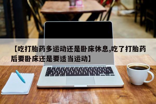 网上哪里可以买米非和米索，【吃打胎药多运动还是卧床休息,吃了打胎药后要卧床还是要适当运动】