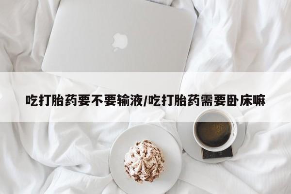 网上哪里可以买米非和米索，吃打胎药要不要输液/吃打胎药需要卧床嘛