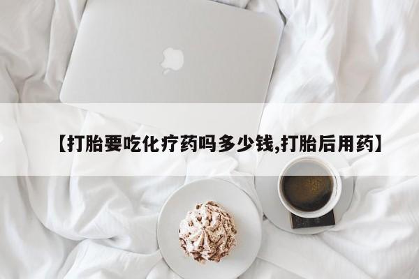 网上哪里可以买米非和米索，【打胎要吃化疗药吗多少钱,打胎后用药】