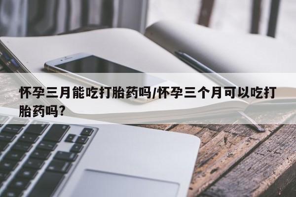 网上哪里可以买米非和米索，怀孕三月能吃打胎药吗/怀孕三个月可以吃打胎药吗?