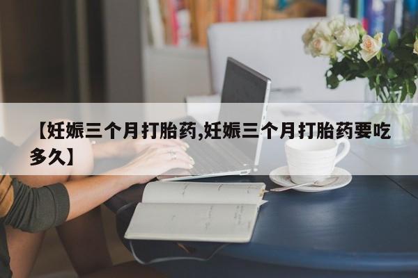 网上哪里可以买米非和米索，【妊娠三个月打胎药,妊娠三个月打胎药要吃多久】