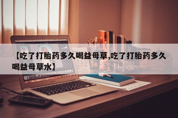 网上哪里可以买米非和米索，【吃了打胎药多久喝益母草,吃了打胎药多久喝益母草水】