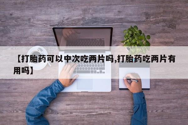 网上哪里可以买米非和米索，【打胎药可以中次吃两片吗,打胎药吃两片有用吗】