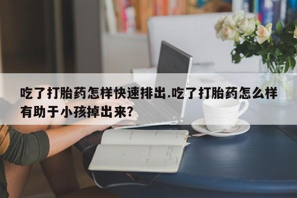 网上哪里可以买米非和米索，吃了打胎药怎样快速排出.吃了打胎药怎么样有助于小孩掉出来？