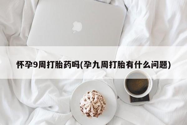 网上哪里可以买米非和米索，怀孕9周打胎药吗(孕九周打胎有什么问题)
