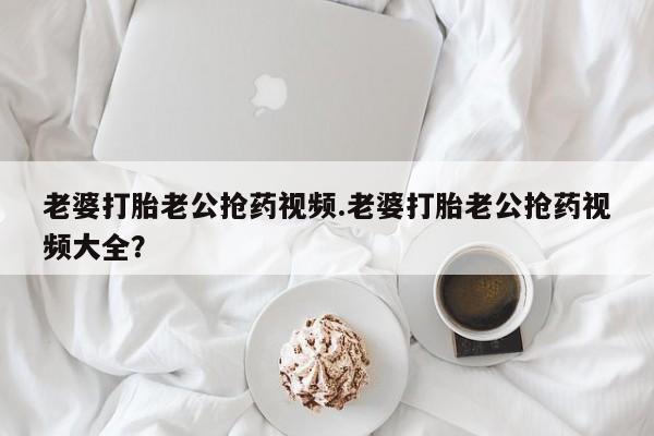 网上哪里可以买米非和米索，老婆打胎老公抢药视频.老婆打胎老公抢药视频大全？