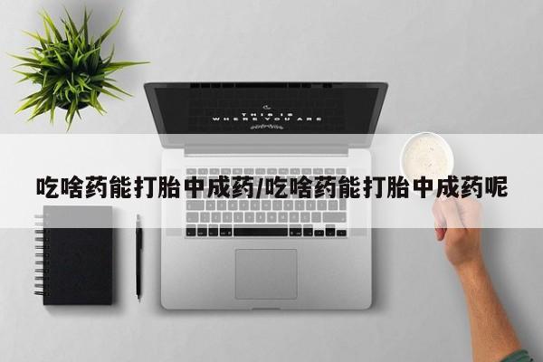 网上哪里可以买米非和米索，吃啥药能打胎中成药/吃啥药能打胎中成药呢