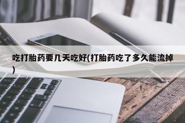 网上哪里可以买米非和米索，吃打胎药要几天吃好(打胎药吃了多久能流掉)