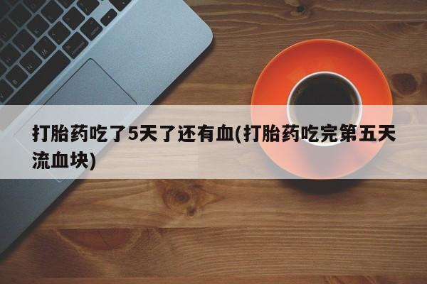 网上哪里可以买米非和米索，打胎药吃了5天了还有血(打胎药吃完第五天流血块)