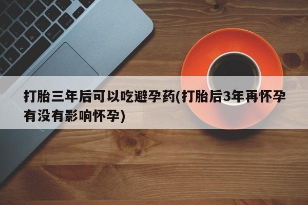 网上哪里可以买米非和米索，打胎三年后可以吃避孕药(打胎后3年再怀孕有没有影响怀孕)