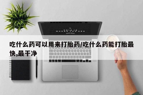 网上哪里可以买米非和米索，吃什么药可以用来打胎药/吃什么药能打胎最快,最干净