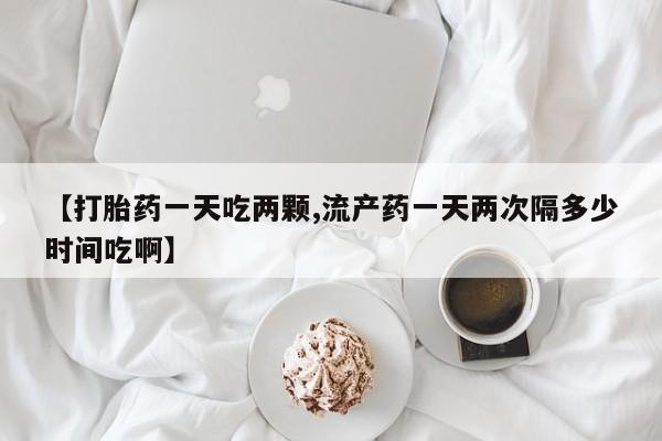 网上哪里可以买米非和米索，【打胎药一天吃两颗,流产药一天两次隔多少时间吃啊】