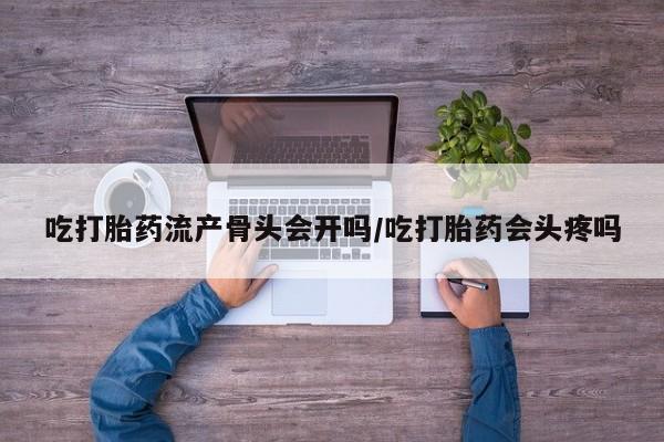 网上哪里可以买米非和米索，吃打胎药流产骨头会开吗/吃打胎药会头疼吗