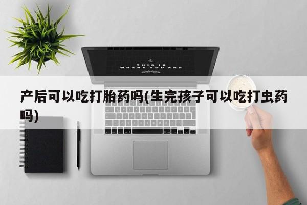 网上哪里可以买米非和米索，产后可以吃打胎药吗(生完孩子可以吃打虫药吗)
