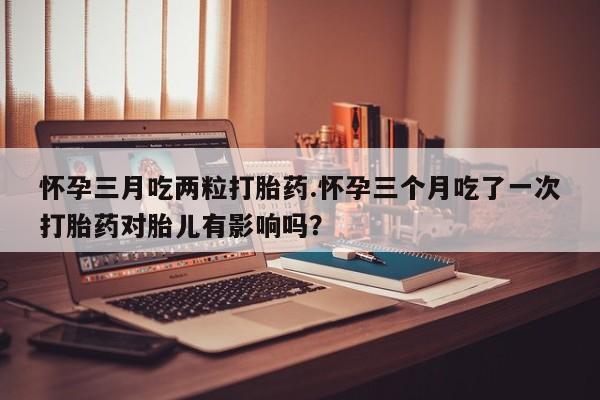 网上哪里可以买米非和米索，怀孕三月吃两粒打胎药.怀孕三个月吃了一次打胎药对胎儿有影响吗？