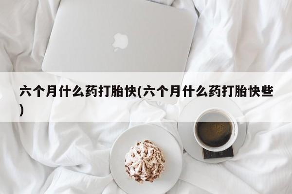 网上哪里可以买米非和米索，六个月什么药打胎快(六个月什么药打胎快些)