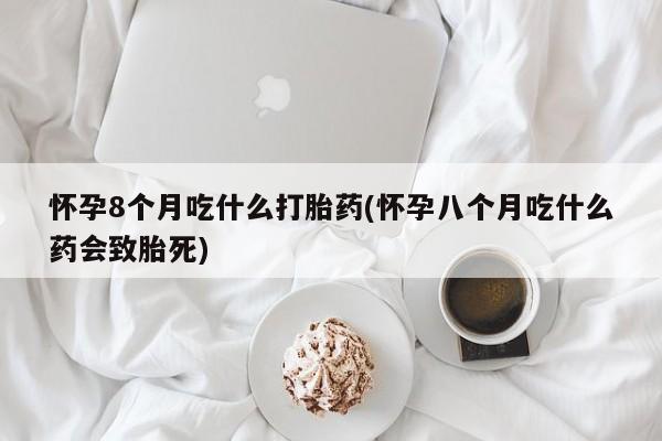 网上哪里可以买米非和米索，怀孕8个月吃什么打胎药(怀孕八个月吃什么药会致胎死)