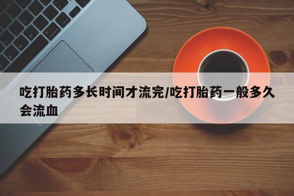 网上哪里可以买米非和米索，吃打胎药多长时间才流完/吃打胎药一般多久会流血