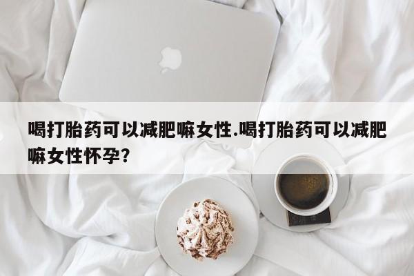 网上哪里可以买米非和米索，喝打胎药可以减肥嘛女性.喝打胎药可以减肥嘛女性怀孕？