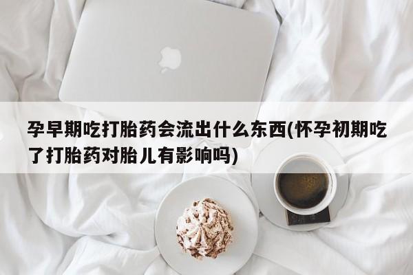 网上哪里可以买米非和米索，孕早期吃打胎药会流出什么东西(怀孕初期吃了打胎药对胎儿有影响吗)