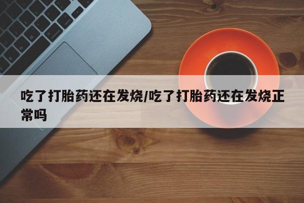 网上哪里可以买米非和米索，吃了打胎药还在发烧/吃了打胎药还在发烧正常吗
