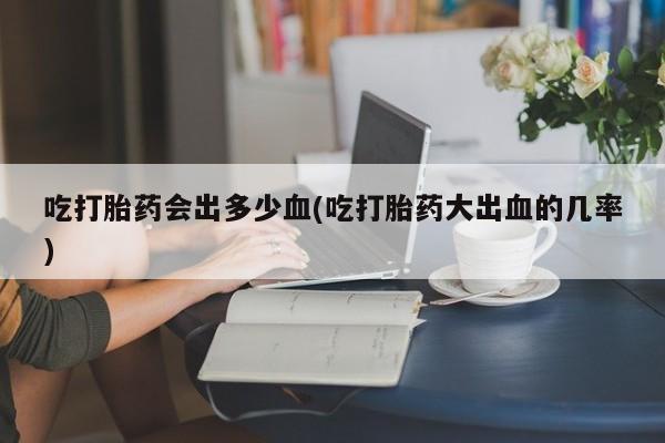 网上哪里可以买米非和米索，吃打胎药会出多少血(吃打胎药大出血的几率)