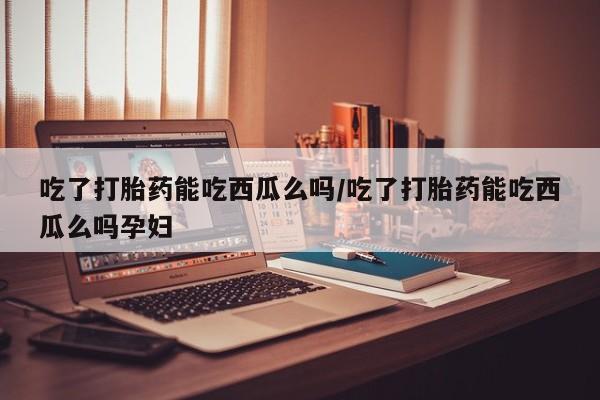 网上哪里可以买米非和米索，吃了打胎药能吃西瓜么吗/吃了打胎药能吃西瓜么吗孕妇