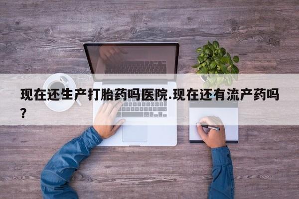 网上哪里可以买米非和米索，现在还生产打胎药吗医院.现在还有流产药吗？