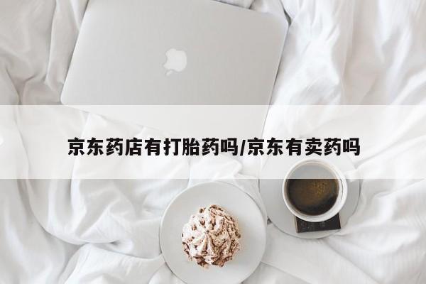网上哪里可以买米非和米索，京东药店有打胎药吗/京东有卖药吗