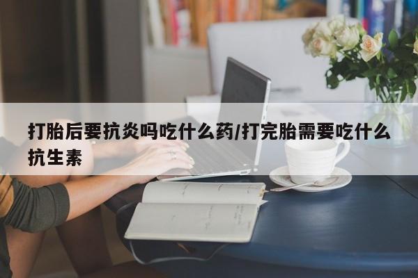 网上哪里可以买米非和米索，打胎后要抗炎吗吃什么药/打完胎需要吃什么抗生素