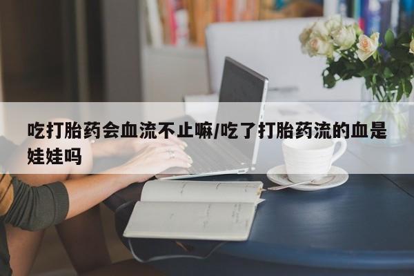 网上哪里可以买米非和米索，吃打胎药会血流不止嘛/吃了打胎药流的血是娃娃吗