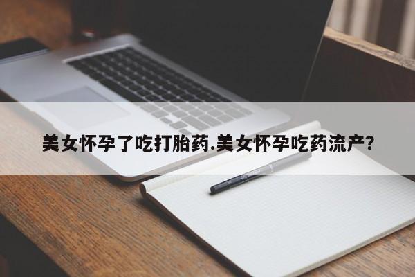 网上哪里可以买米非和米索，美女怀孕了吃打胎药.美女怀孕吃药流产？