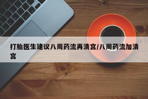 网上哪里可以买米非和米索，打胎医生建议八周药流再清宫/八周药流加清宫