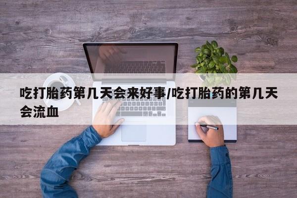 网上哪里可以买米非和米索，吃打胎药第几天会来好事/吃打胎药的第几天会流血