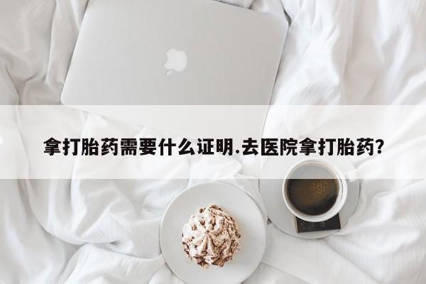 网上哪里可以买米非和米索，拿打胎药需要什么证明.去医院拿打胎药？