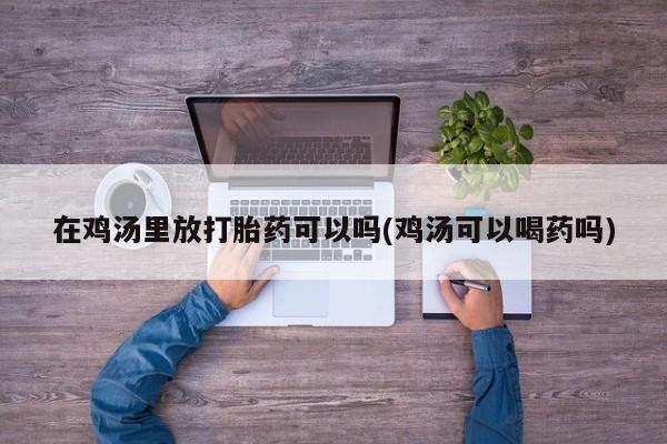 网上哪里可以买米非和米索，在鸡汤里放打胎药可以吗(鸡汤可以喝药吗)