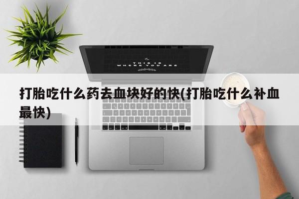 网上哪里可以买米非和米索，打胎吃什么药去血块好的快(打胎吃什么补血最快)