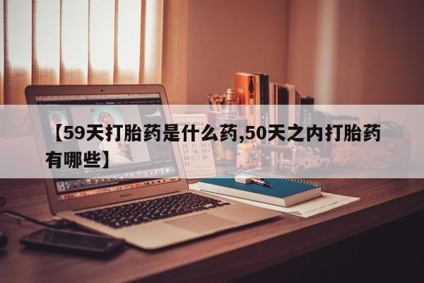 网上哪里可以买米非和米索，【59天打胎药是什么药,50天之内打胎药有哪些】