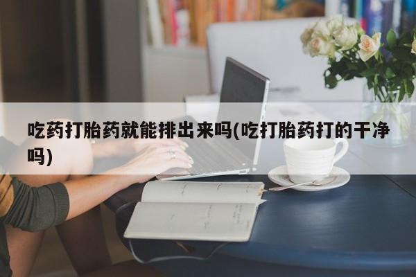 网上哪里可以买米非和米索，吃药打胎药就能排出来吗(吃打胎药打的干净吗)